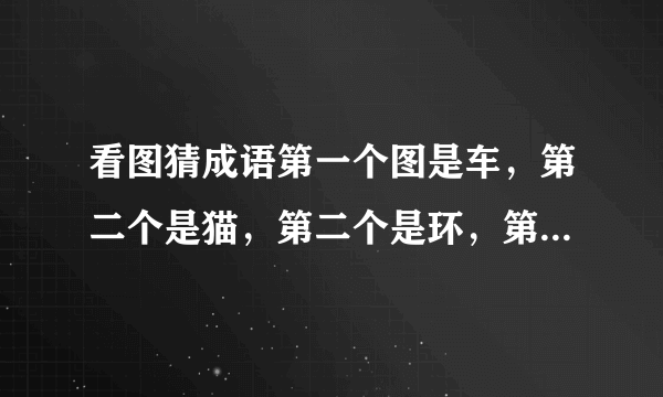 看图猜成语第一个图是车，第二个是猫，第二个是环，第四个是证书。