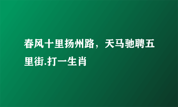 春风十里扬州路，天马驰聘五里街.打一生肖