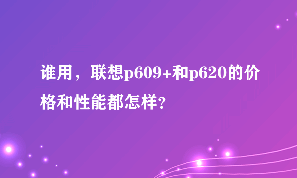 谁用，联想p609+和p620的价格和性能都怎样？