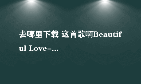 去哪里下载 这首歌啊Beautiful Love-F.I.R 阿沁mp3