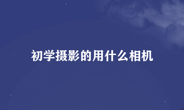 初学摄影的用什么相机