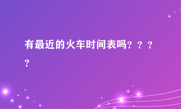 有最近的火车时间表吗？？？？