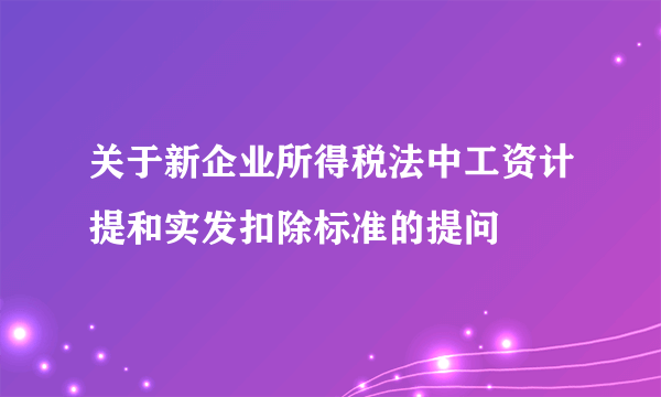 关于新企业所得税法中工资计提和实发扣除标准的提问