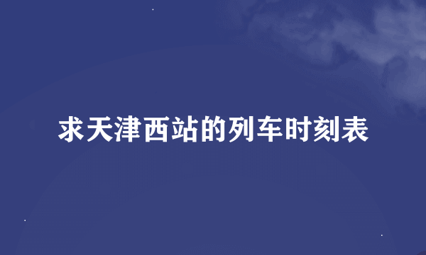 求天津西站的列车时刻表