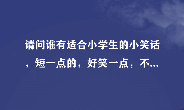 请问谁有适合小学生的小笑话，短一点的，好笑一点，不要太俗气了。