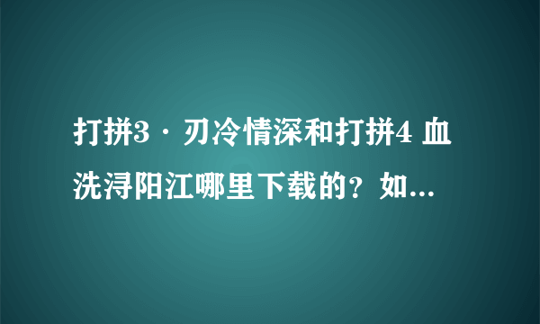 打拼3·刃冷情深和打拼4 血洗浔阳江哪里下载的？如题 谢谢了