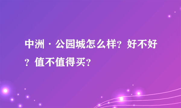 中洲·公园城怎么样？好不好？值不值得买？