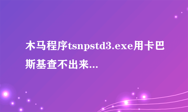 木马程序tsnpstd3.exe用卡巴斯基查不出来，如何手动删除呢？请高手指点．