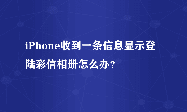 iPhone收到一条信息显示登陆彩信相册怎么办？