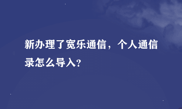 新办理了宽乐通信，个人通信录怎么导入？