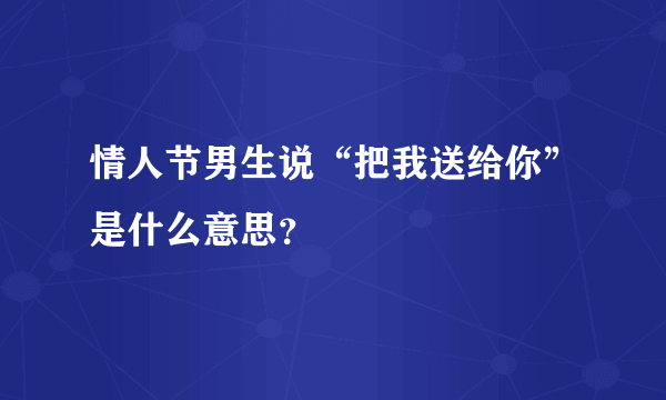 情人节男生说“把我送给你”是什么意思？