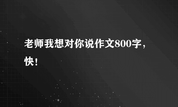 老师我想对你说作文800字，快！