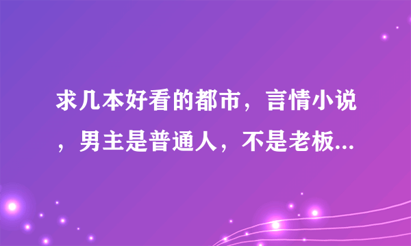 求几本好看的都市，言情小说，男主是普通人，不是老板，不是学生