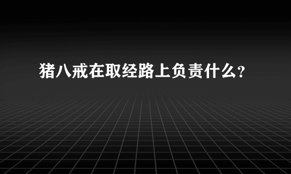 猪八戒在取经路上负责什么？