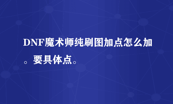 DNF魔术师纯刷图加点怎么加。要具体点。