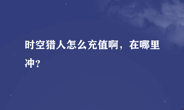 时空猎人怎么充值啊，在哪里冲？