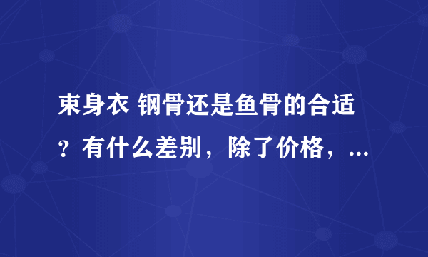 束身衣 钢骨还是鱼骨的合适？有什么差别，除了价格，钢骨的会更软更舒服吗？