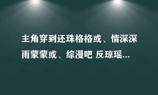 主角穿到还珠格格或、情深深雨蒙蒙或、综漫吧 反琼瑶的 要厉害滴 必有重谢！！