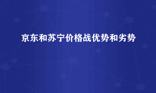 京东和苏宁价格战优势和劣势