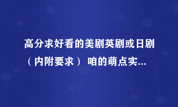 高分求好看的美剧英剧或日剧（内附要求） 咱的萌点实在怪异……- -b