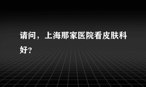 请问，上海那家医院看皮肤科好？