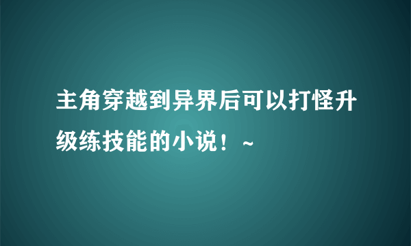 主角穿越到异界后可以打怪升级练技能的小说！~