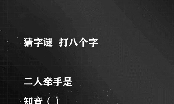 猜字谜  打八个字

二人牵手是知音（）
乞求添上一横眉（）
恋人无心又相随（）
令人落下两点泪（