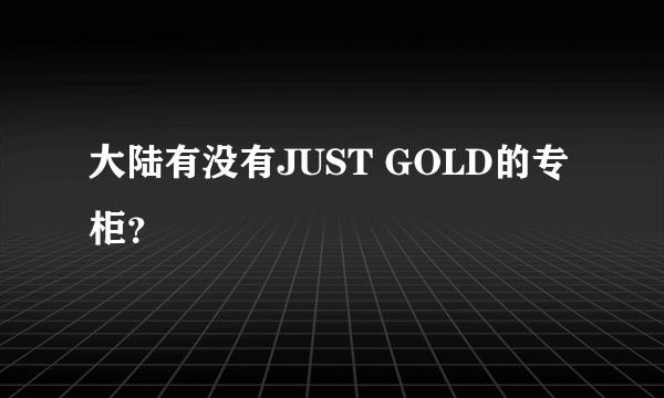 大陆有没有JUST GOLD的专柜？