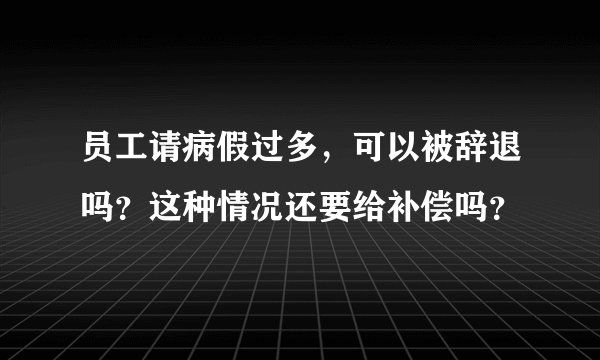 员工请病假过多，可以被辞退吗？这种情况还要给补偿吗？