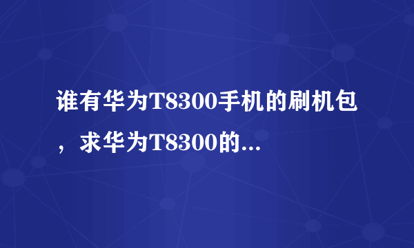 谁有华为T8300手机的刷机包，求华为T8300的刷机包，不胜感激