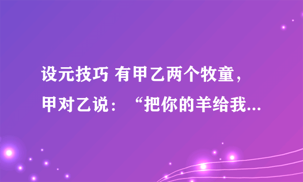 设元技巧 有甲乙两个牧童，甲对乙说：“把你的羊给我一只，我的羊数就是你的羊数的两倍。”乙回答说：最好