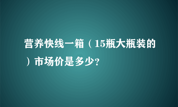 营养快线一箱（15瓶大瓶装的）市场价是多少？