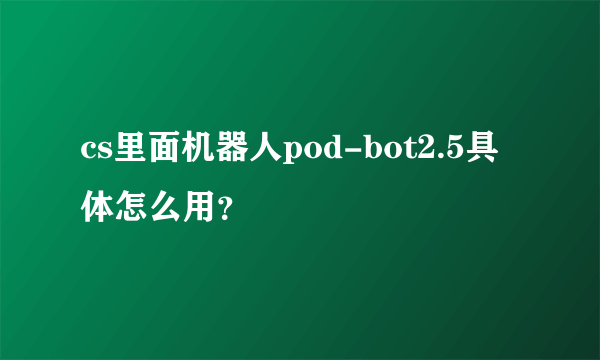 cs里面机器人pod-bot2.5具体怎么用？