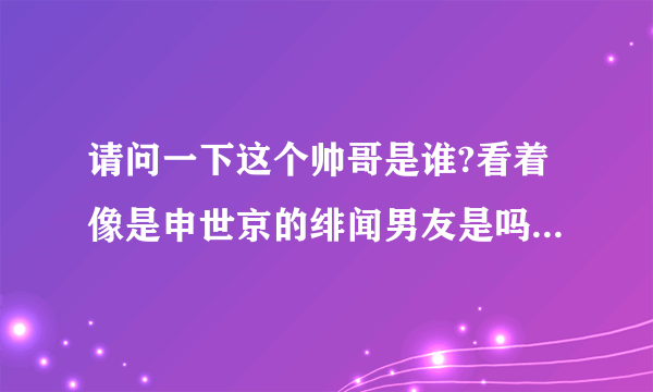 请问一下这个帅哥是谁?看着像是申世京的绯闻男友是吗?他是哪个组合的,担任什么?