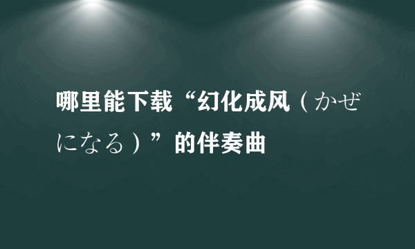 哪里能下载“幻化成风（かぜになる）”的伴奏曲