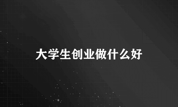 大学生创业做什么好