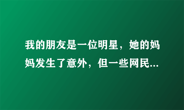 我的朋友是一位明星，她的妈妈发生了意外，但一些网民却取笑伯母，我的朋友很生气，在社交网站用粗口骂那