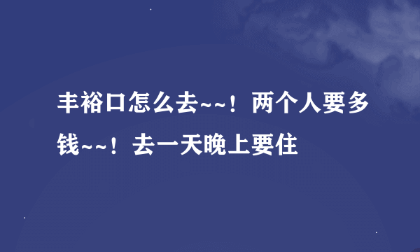 丰裕口怎么去~~！两个人要多钱~~！去一天晚上要住