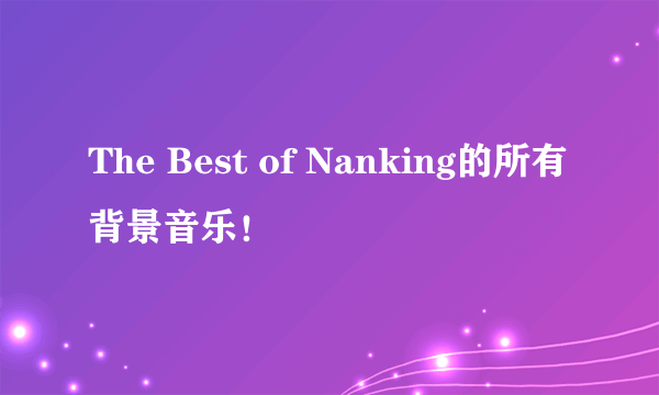 The Best of Nanking的所有背景音乐！