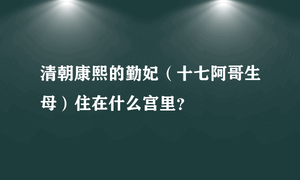 清朝康熙的勤妃（十七阿哥生母）住在什么宫里？