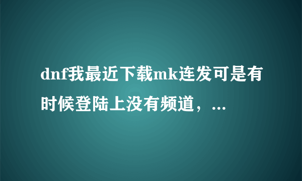 dnf我最近下载mk连发可是有时候登陆上没有频道，点一下就掉线