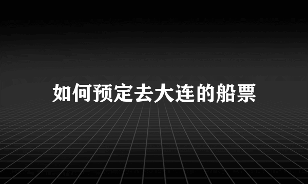 如何预定去大连的船票