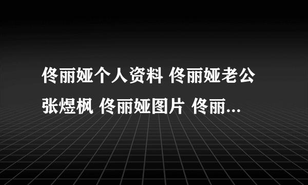 佟丽娅个人资料 佟丽娅老公张煜枫 佟丽娅图片 佟丽娅微博 佟丽娅资料 佟丽娅电影 佟丽娅个人资料 佟丽娅老