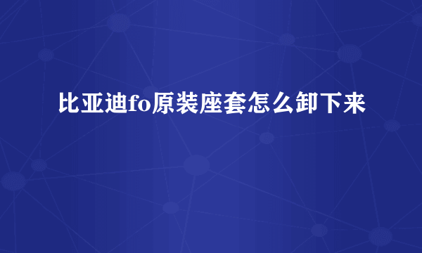 比亚迪fo原装座套怎么卸下来