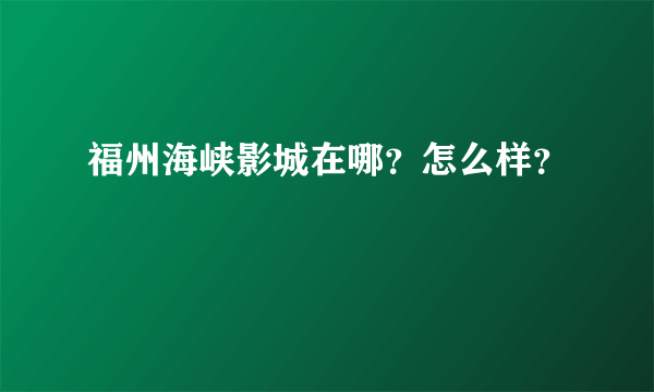 福州海峡影城在哪？怎么样？