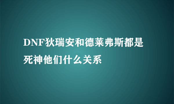 DNF狄瑞安和德莱弗斯都是 死神他们什么关系