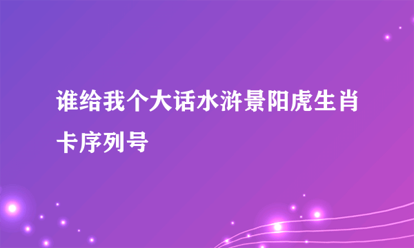 谁给我个大话水浒景阳虎生肖卡序列号