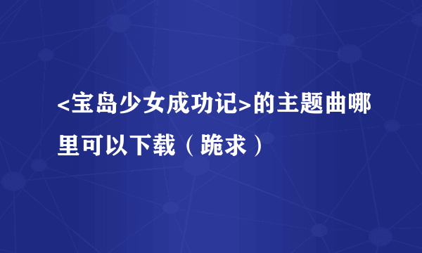 <宝岛少女成功记>的主题曲哪里可以下载（跪求）