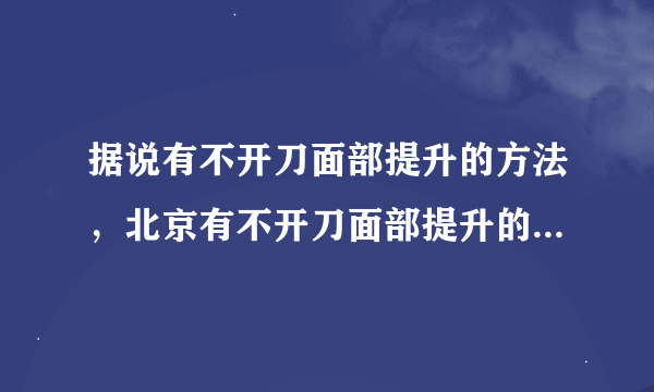 据说有不开刀面部提升的方法，北京有不开刀面部提升的医院吗？