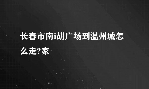 长春市南i胡广场到温州城怎么走?家